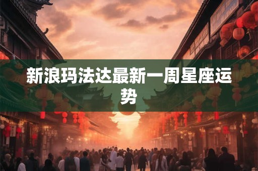 新浪玛法达最新一周星座运势