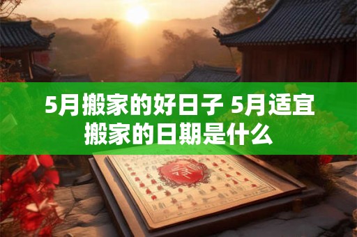 5月搬家的好日子 5月适宜搬家的日期是什么