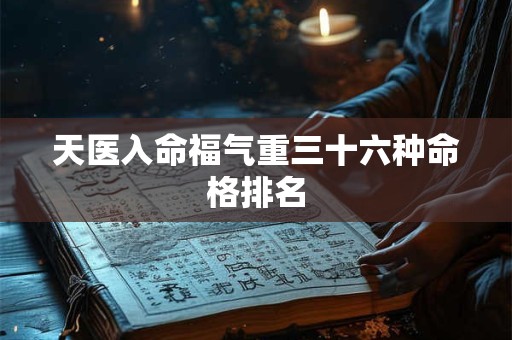 天医入命福气重三十六种命格排名 天医入命福气重三十六种命格排名