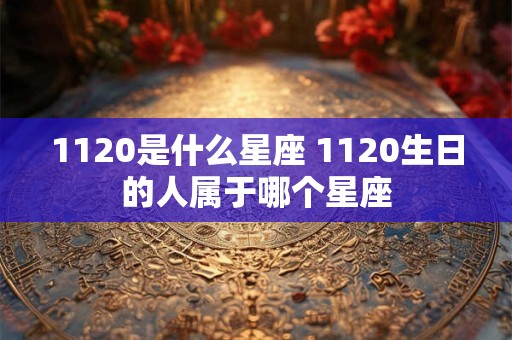 1120是什么星座 1120生日的人属于哪个星座