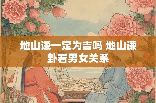 地山谦一定为吉吗 地山谦卦看男女关系