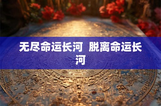 无尽命运长河  脱离命运长河