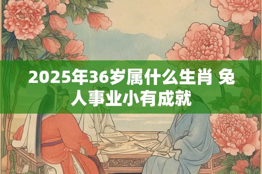 2025年36岁属什么生肖 兔人事业小有成就