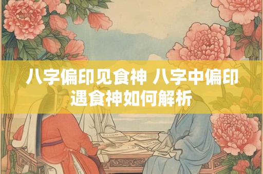 八字偏印见食神 八字中偏印遇食神如何解析