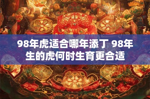 98年虎适合哪年添丁 98年生的虎何时生育更合适