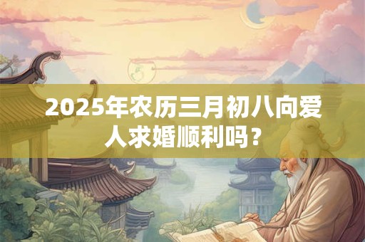 2025年农历三月初八向爱人求婚顺利吗？