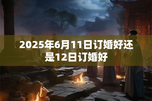 2025年6月11日订婚好还是12日订婚好