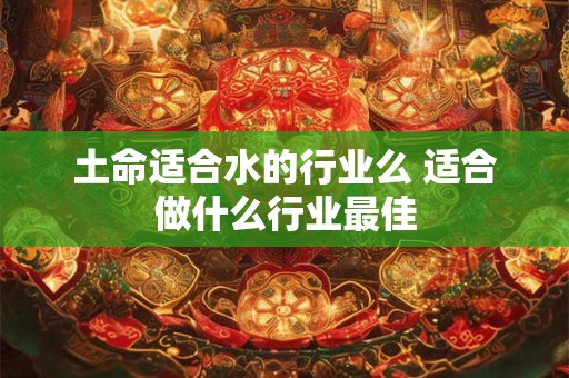土命适合水的行业么 适合做什么行业最佳