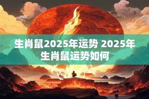 生肖鼠2025年运势 2025年生肖鼠运势如何