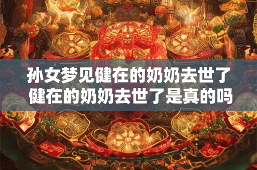 孙女梦见健在的奶奶去世了 健在的奶奶去世了是真的吗