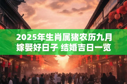 2025年生肖属猪农历九月嫁娶好日子 结婚吉日一览表