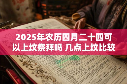 2025年农历四月二十四可以上坟祭拜吗 几点上坟比较好 2025年农历四月二十四可以上坟祭拜吗 几点上坟比较好