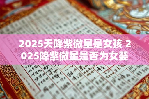 2025天降紫微星是女孩 2025降紫微星是否为女婴