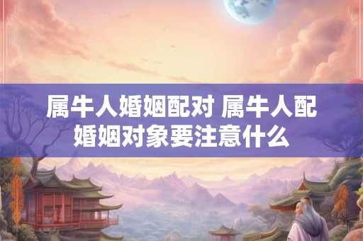 属牛人婚姻配对 属牛人配婚姻对象要注意什么 属牛人婚姻配对 属牛人配婚姻对象要注意什么