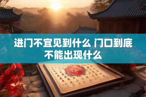 进门不宜见到什么 门口到底不能出现什么