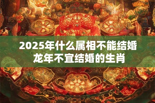 2026年什么属相不能结婚 龙年不宜结婚的生肖 2026年什么属相不能结婚 龙年不宜结婚的生肖