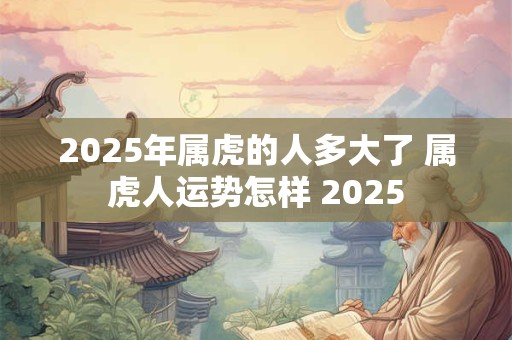 2025年属虎的人多大了 属虎人运势怎样 2025