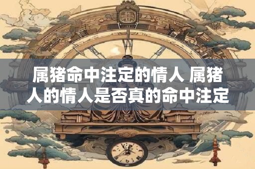 属猪命中注定的情人 属猪人的情人是否真的命中注定