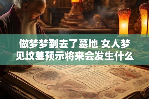 做梦梦到去了墓地 女人梦见坟墓预示将来会发生什么