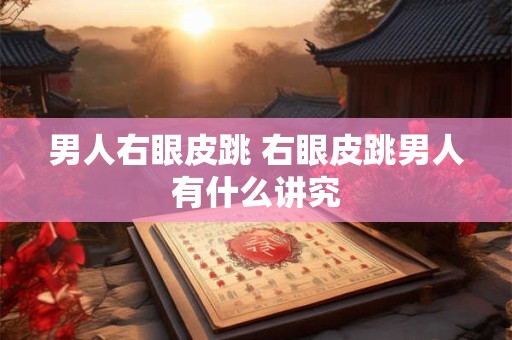 男人右眼皮跳 右眼皮跳男人有什么讲究