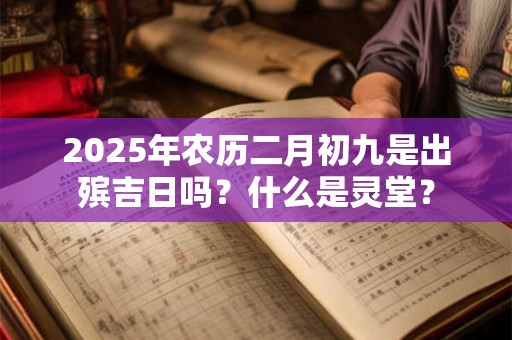 2025年农历二月初九是出殡吉日吗？什么是灵堂？