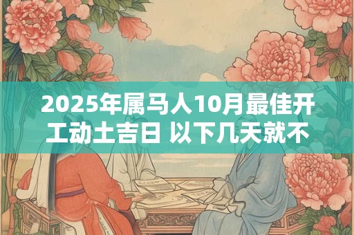 2025年属马人10月最佳开工动土吉日 以下几天就不错