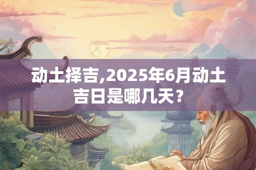 动土择吉,2025年6月动土吉日是哪几天？