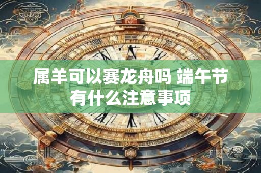 属羊可以赛龙舟吗 端午节有什么注意事项