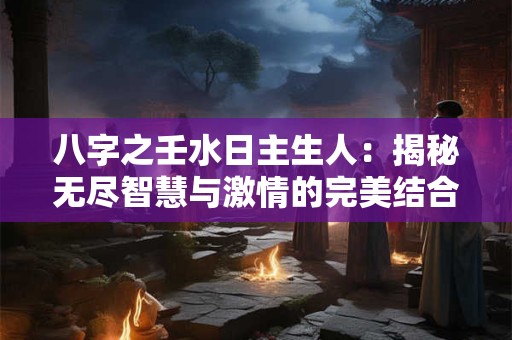 八字之壬水日主生人：揭秘无尽智慧与激情的完美结合