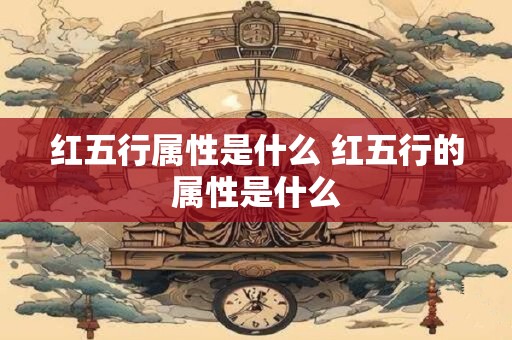 红五行属性是什么 红五行的属性是什么