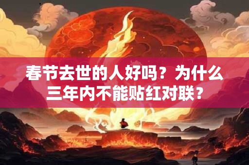 春节去世的人好吗?为什么三年内不能贴红对联? 春节去世的人好吗?为什么三年内不能贴红对联?