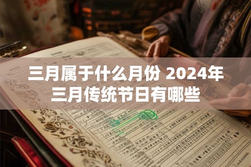 三月属于什么月份 2024年三月传统节日有哪些