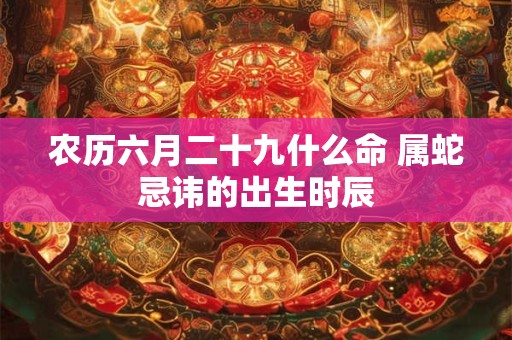 农历六月二十九什么命 属蛇忌讳的出生时辰
