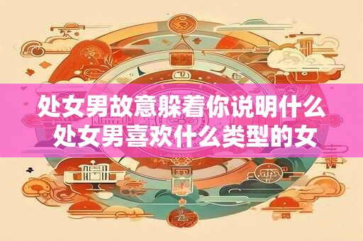 处女男故意躲着你说明什么 处女男喜欢什么类型的女生