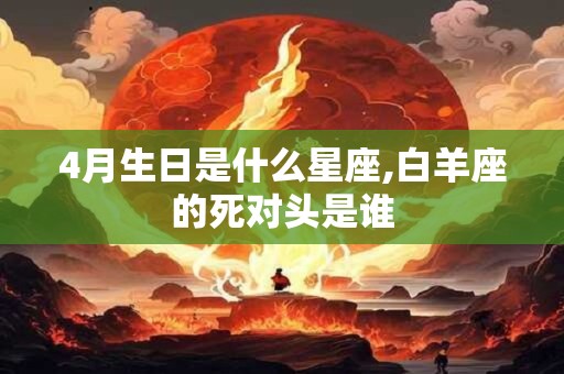 4月生日是什么星座,白羊座的死对头是谁