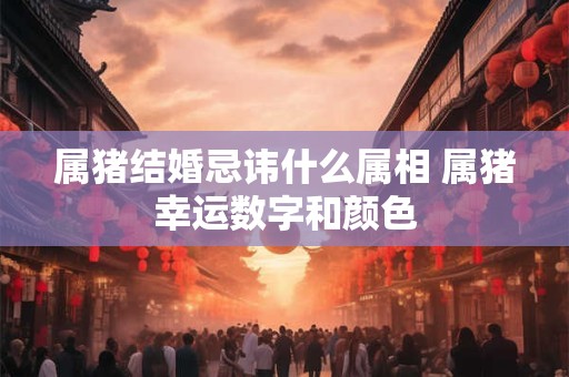 属猪结婚忌讳什么属相 属猪幸运数字和颜色