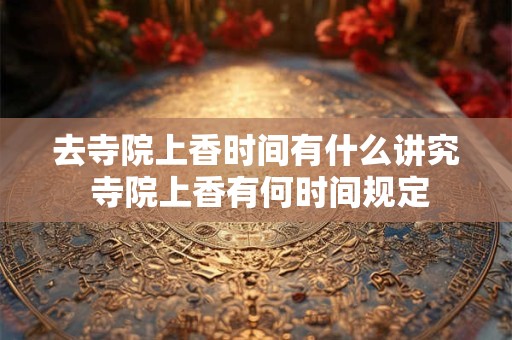 去寺院上香时间有什么讲究 寺院上香有何时间规定