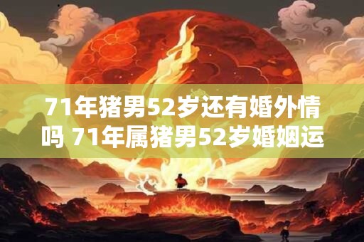 71年猪男52岁还有婚外情吗 71年属猪男52岁婚姻运势如何