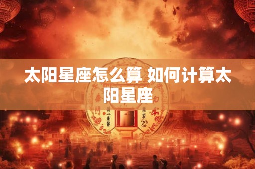 太阳星座怎么算 如何计算太阳星座
