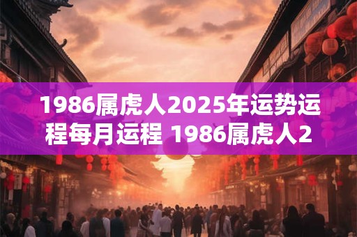 1986属虎人2025年运势运程每月运程 1986属虎人2025年的运势如何每个月的运势如何
