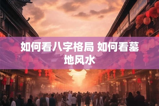 如何看八字格局 如何看墓地风水