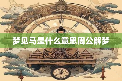 梦见马是什么意思周公解梦 梦见马是什么意思周公解梦