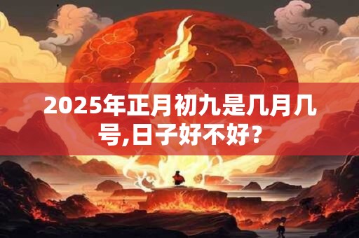2025年正月初九是几月几号,日子好不好？