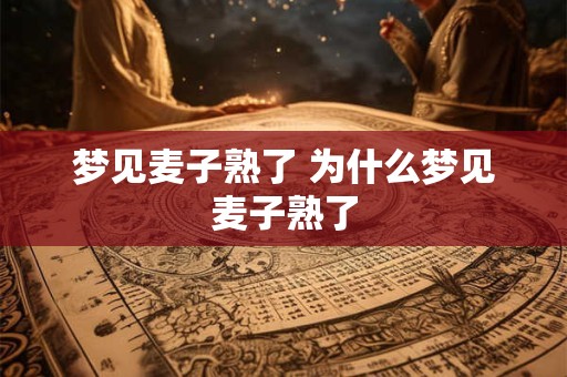 梦见麦子熟了 为什么梦见麦子熟了