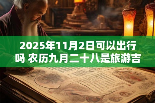 2025年11月2日可以出行吗 农历九月二十八是旅游吉日吗