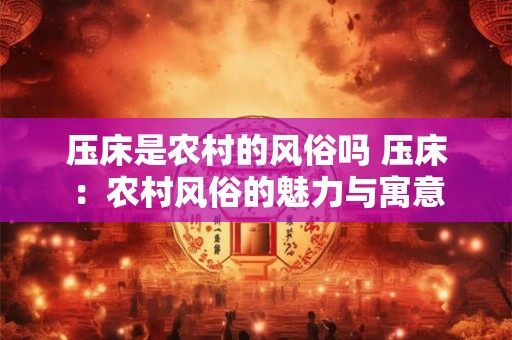 压床是农村的风俗吗 压床：农村风俗的魅力与寓意