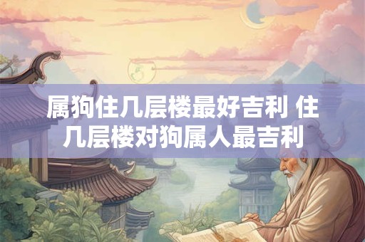 属狗住几层楼最好吉利 住几层楼对狗属人最吉利