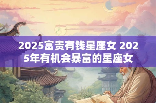 2025富贵有钱星座女 2025年有机会暴富的星座女