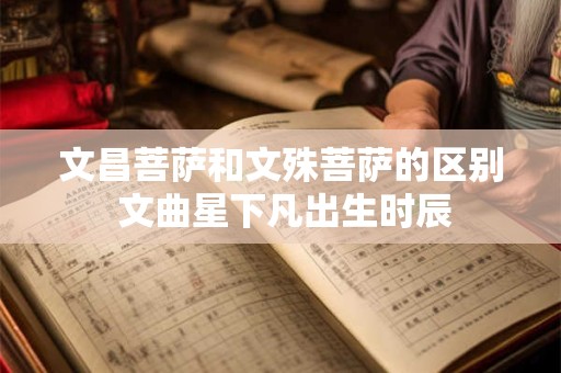 文昌菩萨和文殊菩萨的区别 文曲星下凡出生时辰