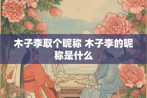 木子李取个昵称 木子李的昵称是什么